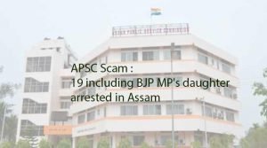 APSC Scam : 19 including BJP MP's daughter arrested in Assam