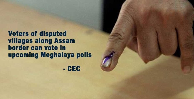 Voters of disputed villages along Assam border can vote in upcoming Meghalaya polls: CEC
