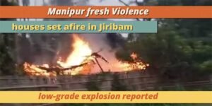 Manipur fresh Violence: houses set afire in Jiribam, low-grade explosion reported