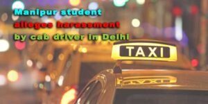 Manipur student alleges harassment by cab driver in Delhi