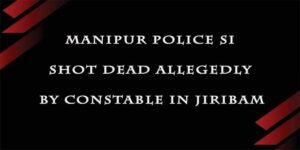 Manipur police SI shot dead allegedly by constable in Jiribam