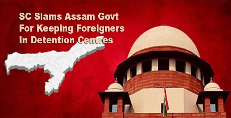 SC Slams Assam Govt For Keeping Foreigners In Detention Centres, Summons Chief Secretary