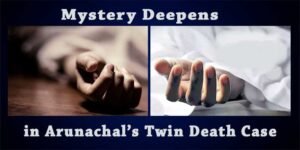 Mystery Deepens in Arunachal’s Twin Death Case