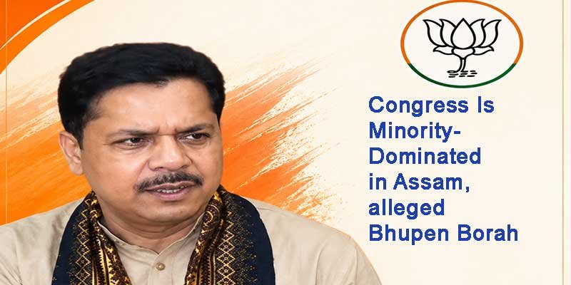 Congress Is Minority-Dominated in Assam, alleged Bhupen Borah