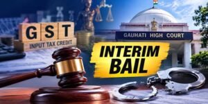 Gauhati High Court Grants Interim Bail in GST ITC Fraud Case