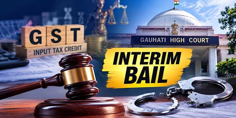 Gauhati High Court Grants Interim Bail in GST ITC Fraud Case
